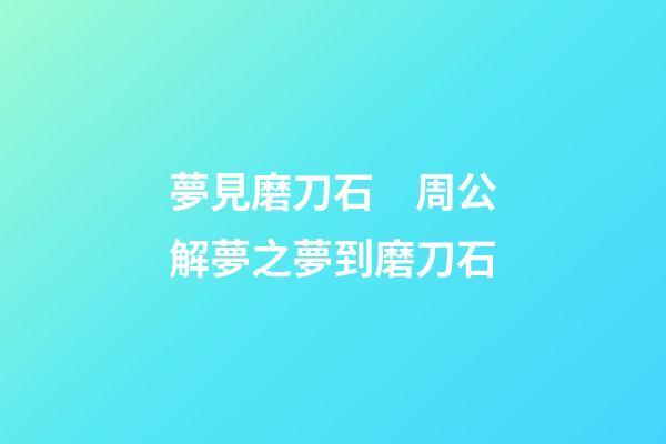 夢見磨刀石　周公解夢之夢到磨刀石
